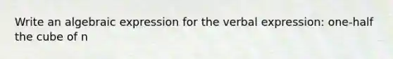 Write an algebraic expression for the verbal expression: one-half the cube of n