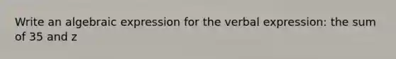 Write an algebraic expression for the verbal expression: the sum of 35 and z