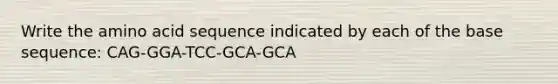 Write the amino acid sequence indicated by each of the base sequence: CAG-GGA-TCC-GCA-GCA