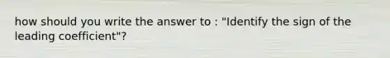 how should you write the answer to : "Identify the sign of the leading coefficient"?