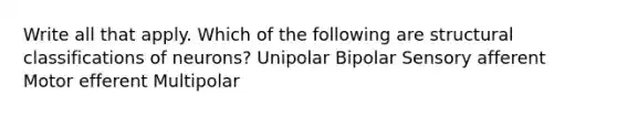 Write all that apply. Which of the following are structural classifications of neurons? Unipolar Bipolar Sensory afferent Motor efferent Multipolar