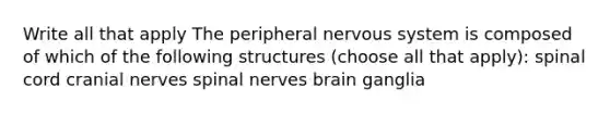 Write all that apply The peripheral nervous system is composed of which of the following structures (choose all that apply): spinal cord cranial nerves spinal nerves brain ganglia