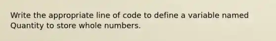 Write the appropriate line of code to define a variable named Quantity to store whole numbers.