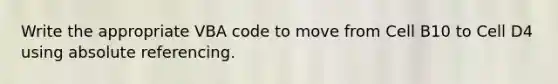 Write the appropriate VBA code to move from Cell B10 to Cell D4 using absolute referencing.