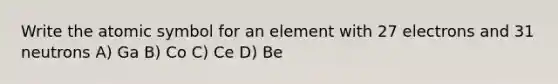 Write the atomic symbol for an element with 27 electrons and 31 neutrons A) Ga B) Co C) Ce D) Be