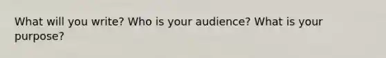 What will you write? Who is your audience? What is your purpose?