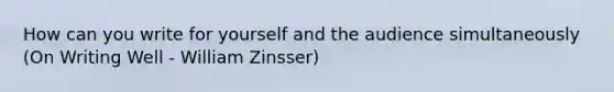 How can you write for yourself and the audience simultaneously (On Writing Well - William Zinsser)