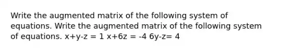 Write the augmented matrix of the following system of equations. Write the augmented matrix of the following system of equations. x+y-z = 1 x+6z = -4 6y-z= 4