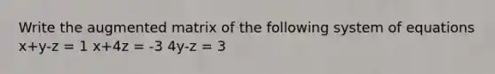 Write the augmented matrix of the following system of equations x+y-z = 1 x+4z = -3 4y-z = 3