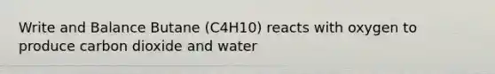 Write and Balance Butane (C4H10) reacts with oxygen to produce carbon dioxide and water