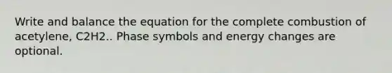 Write and balance the equation for the complete combustion of acetylene, C2H2.. Phase symbols and energy changes are optional.