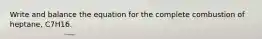 Write and balance the equation for the complete combustion of heptane, C7H16.