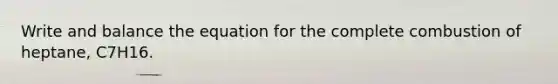Write and balance the equation for the complete combustion of heptane, C7H16.