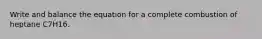 Write and balance the equation for a complete combustion of heptane C7H16.