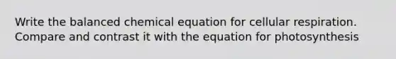 Write the balanced chemical equation for cellular respiration. Compare and contrast it with the equation for photosynthesis