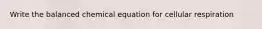 Write the balanced chemical equation for cellular respiration