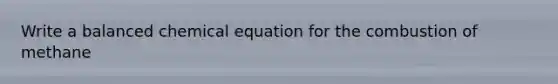 Write a balanced chemical equation for the combustion of methane