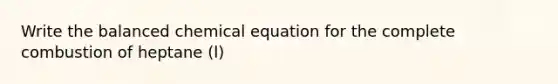 Write the balanced chemical equation for the complete combustion of heptane (l)