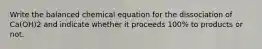 Write the balanced chemical equation for the dissociation of Ca(OH)2 and indicate whether it proceeds 100% to products or not.