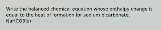 Write the balanced chemical equation whose enthalpy change is equal to the heat of formation for sodium bicarbonate, NaHCO3(s)