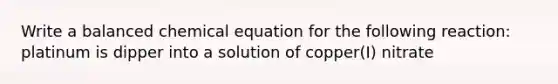 Write a balanced chemical equation for the following reaction: platinum is dipper into a solution of copper(I) nitrate