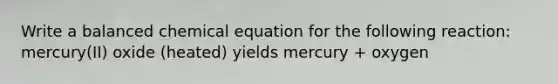 Write a balanced chemical equation for the following reaction: mercury(II) oxide (heated) yields mercury + oxygen