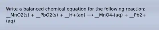 Write a balanced chemical equation for the following reaction: __MnO2(s) + __PbO2(s) + __H+(aq) ⟶ __MnO4-(aq) + __Pb2+(aq)