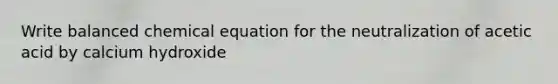 Write balanced chemical equation for the neutralization of acetic acid by calcium hydroxide
