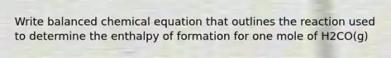 Write balanced chemical equation that outlines the reaction used to determine the enthalpy of formation for one mole of H2CO(g)