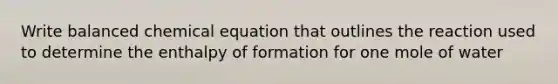 Write balanced chemical equation that outlines the reaction used to determine the enthalpy of formation for one mole of water