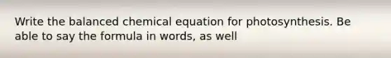 Write the balanced chemical equation for photosynthesis. Be able to say the formula in words, as well