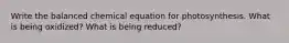 Write the balanced chemical equation for photosynthesis. What is being oxidized? What is being reduced?