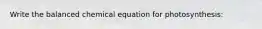 Write the balanced chemical equation for photosynthesis: