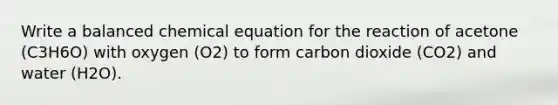 Write a balanced chemical equation for the reaction of acetone (C3H6O) with oxygen (O2) to form carbon dioxide (CO2) and water (H2O).