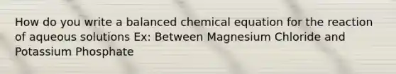 How do you write a balanced chemical equation for the reaction of aqueous solutions Ex: Between Magnesium Chloride and Potassium Phosphate