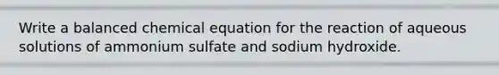 Write a balanced chemical equation for the reaction of aqueous solutions of ammonium sulfate and sodium hydroxide.