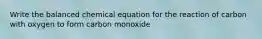 Write the balanced chemical equation for the reaction of carbon with oxygen to form carbon monoxide