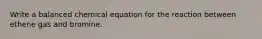 Write a balanced chemical equation for the reaction between ethene gas and bromine.