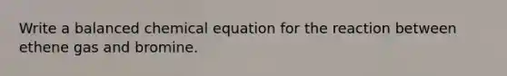 Write a balanced chemical equation for the reaction between ethene gas and bromine.