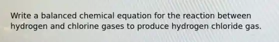 Write a balanced chemical equation for the reaction between hydrogen and chlorine gases to produce hydrogen chloride gas.