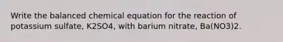 Write the balanced chemical equation for the reaction of potassium sulfate, K2SO4, with barium nitrate, Ba(NO3)2.