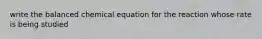 write the balanced chemical equation for the reaction whose rate is being studied