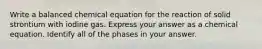 Write a balanced chemical equation for the reaction of solid strontium with iodine gas. Express your answer as a chemical equation. Identify all of the phases in your answer.