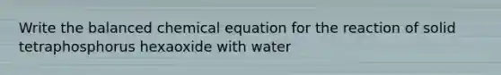 Write the balanced chemical equation for the reaction of solid tetraphosphorus hexaoxide with water