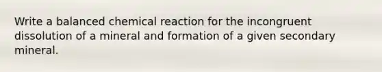 Write a balanced chemical reaction for the incongruent dissolution of a mineral and formation of a given secondary mineral.