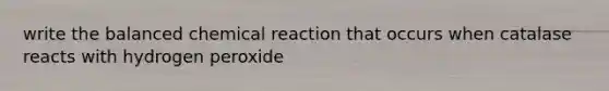 write the balanced chemical reaction that occurs when catalase reacts with hydrogen peroxide