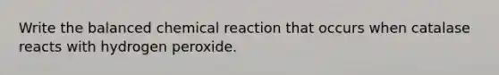 Write the balanced chemical reaction that occurs when catalase reacts with hydrogen peroxide.