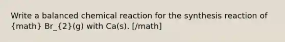 Write a balanced chemical reaction for the synthesis reaction of (math) Br_(2)(g) with Ca(s). [/math]