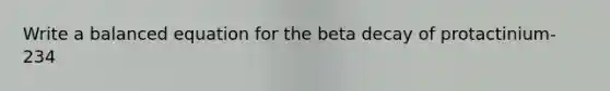 Write a balanced equation for the beta decay of protactinium-234