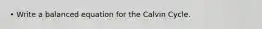 • Write a balanced equation for the Calvin Cycle.